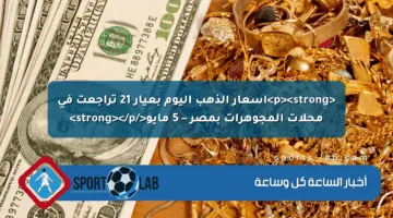 <p><strong>أسعار الذهب اليوم بعيار 21 تراجعت في محلات المجوهرات بمصر – 5 مايو</strong></p>